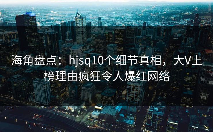 海角盘点：hjsq10个细节真相，大V上榜理由疯狂令人爆红网络