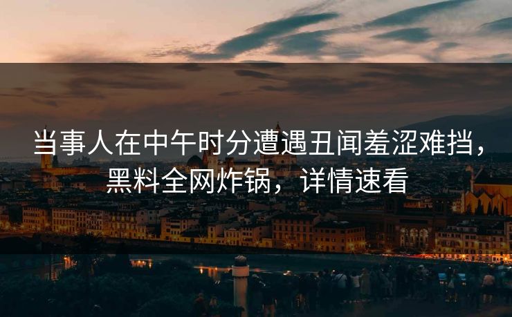 当事人在中午时分遭遇丑闻羞涩难挡，黑料全网炸锅，详情速看