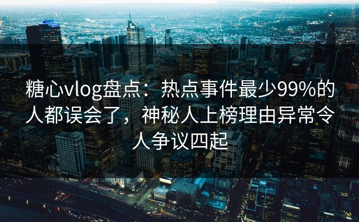 糖心vlog盘点：热点事件最少99%的人都误会了，神秘人上榜理由异常令人争议四起
