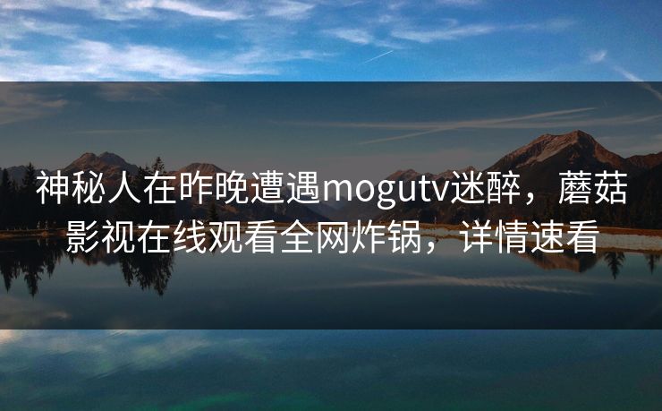 神秘人在昨晚遭遇mogutv迷醉，蘑菇影视在线观看全网炸锅，详情速看
