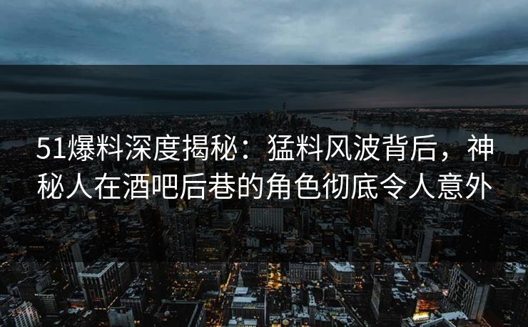 51爆料深度揭秘:猛料风波背后,神秘人在酒吧后巷的角色彻底令人意外 51爆料深度揭秘:猛料风波背后,神秘人在酒吧后巷的角色彻底令人意外
