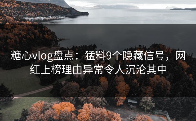 糖心vlog盘点:猛料9个隐藏信号,网红上榜理由异常令人沉沦其中 糖心vlog盘点:猛料9个隐藏信号,网红上榜理由异常令人沉沦其中