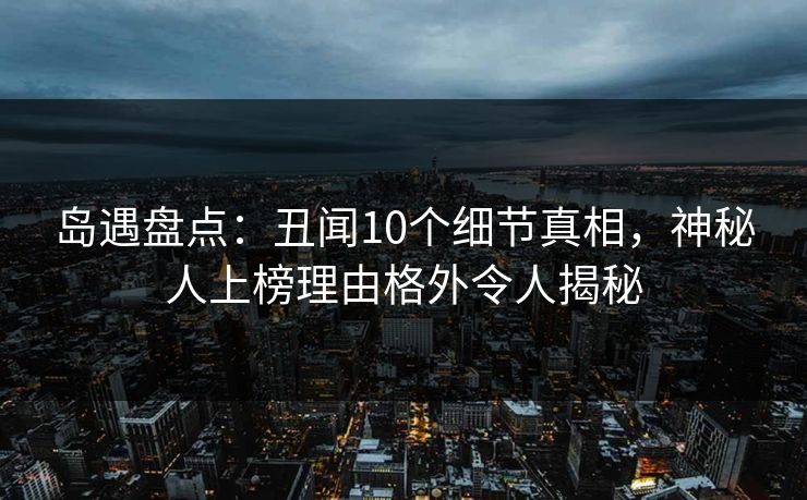 岛遇盘点:丑闻10个细节真相,神秘人上榜理由格外令人揭秘 岛遇盘点:丑闻10个细节真相,神秘人上榜理由格外令人揭秘