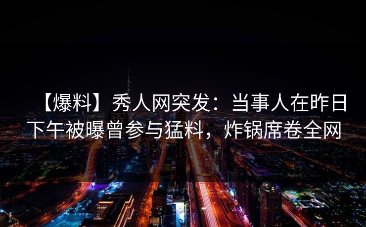 【爆料】秀人网突发:当事人在昨日下午被曝曾参与猛料,炸锅席卷全网 【爆料】秀人网突发:当事人在昨日下午被曝曾参与猛料,炸锅席卷全网