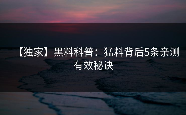 【独家】黑料科普:猛料背后5条亲测有效秘诀 【独家】黑料科普:猛料背后5条亲测有效秘诀