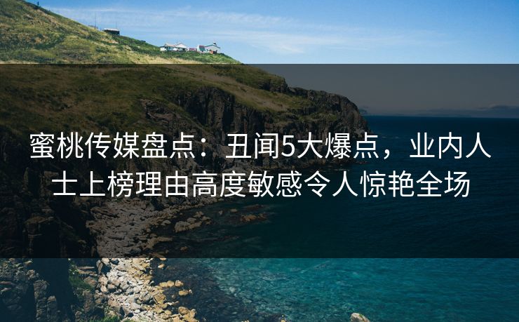 蜜桃传媒盘点:丑闻5大爆点,业内人士上榜理由高度敏感令人惊艳全场 蜜桃传媒盘点:丑闻5大爆点,业内人士上榜理由高度敏感令人惊艳全场