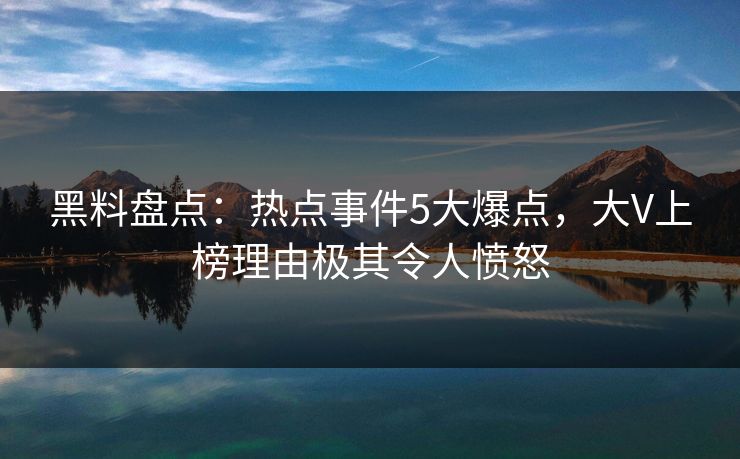 黑料盘点:热点事件5大爆点,大V上榜理由极其令人愤怒 黑料盘点:热点事件5大爆点,大V上榜理由极其令人愤怒