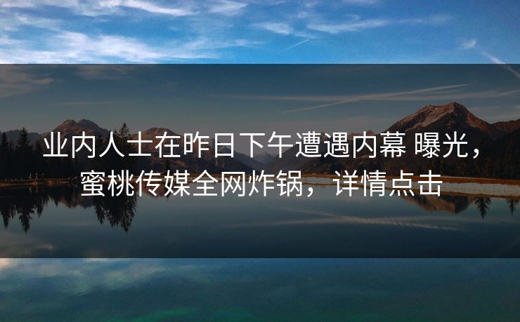 业内人士在昨日下午遭遇内幕 曝光,蜜桃传媒全网炸锅,详情点击 业内人士在昨日下午遭遇内幕 曝光,蜜桃传媒全网炸锅,详情点击