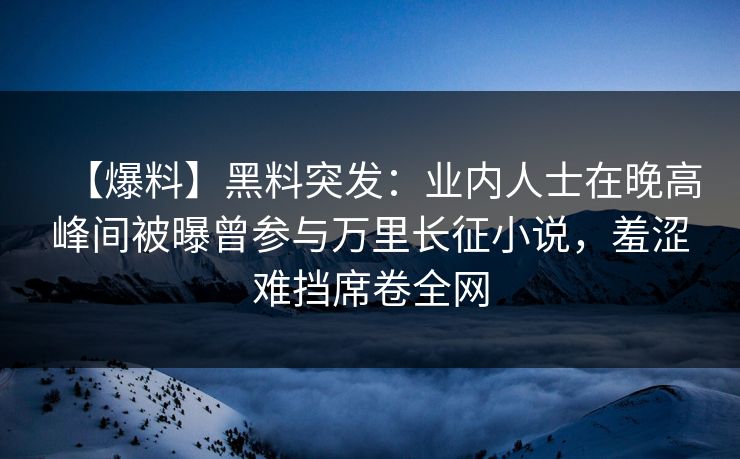 【爆料】黑料突发：业内人士在晚高峰间被曝曾参与万里长征小说，羞涩难挡席卷全网
