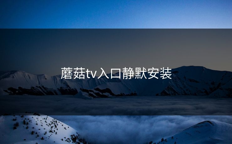 蘑菇tv入口静默安装