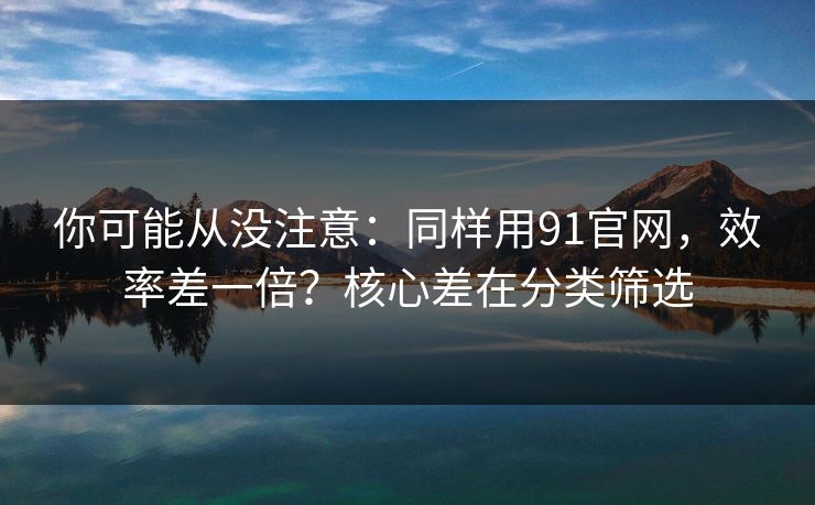 你可能从没注意:同样用91官网,效率差一倍?核心差在分类筛选 你可能从没注意:同样用91官网,效率差一倍?核心差在分类筛选