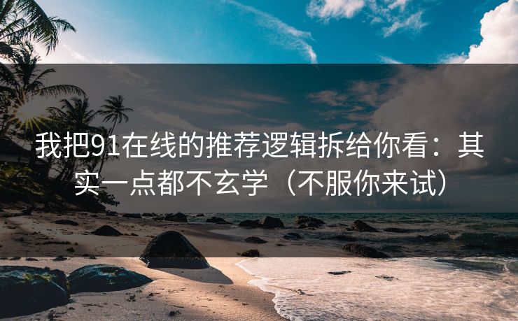 我把91在线的推荐逻辑拆给你看：其实一点都不玄学（不服你来试）