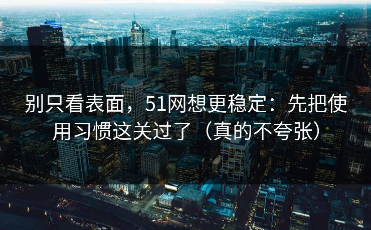 别只看表面,51网想更稳定:先把使用习惯这关过了(真的不夸张) 别只看表面,51网想更稳定:先把使用习惯这关过了(真的不夸张)