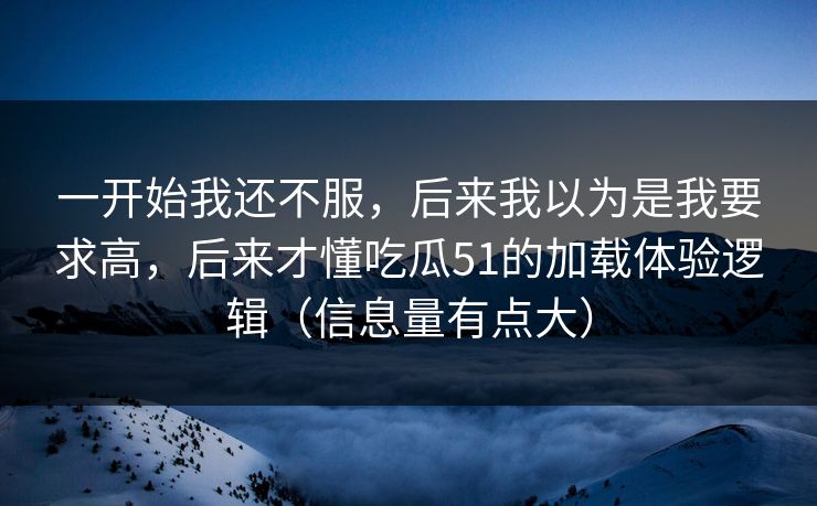 一开始我还不服,后来我以为是我要求高,后来才懂吃瓜51的加载体验逻辑(信息量有点大) 一开始我还不服,后来我以为是我要求高,后来才懂吃瓜51的加载体验逻辑(信息量有点大)