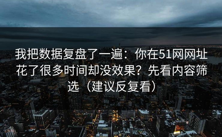 我把数据复盘了一遍：你在51网网址花了很多时间却没效果？先看内容筛选（建议反复看）