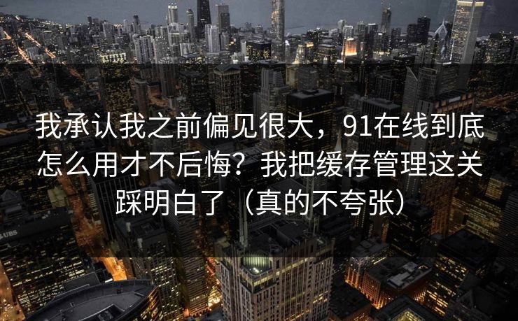 我承认我之前偏见很大，91在线到底怎么用才不后悔？我把缓存管理这关踩明白了（真的不夸张）