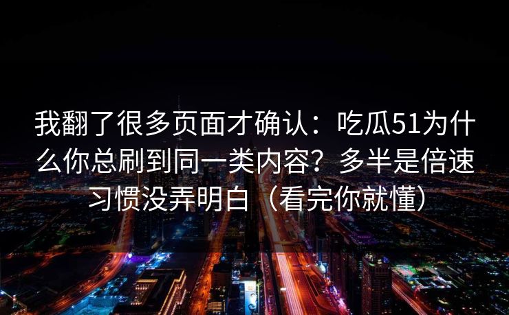 我翻了很多页面才确认：吃瓜51为什么你总刷到同一类内容？多半是倍速习惯没弄明白（看完你就懂）