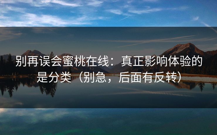 别再误会蜜桃在线：真正影响体验的是分类（别急，后面有反转）