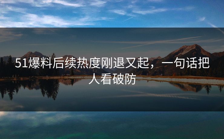 51爆料后续热度刚退又起,一句话把人看破防 51爆料后续热度刚退又起,一句话把人看破防