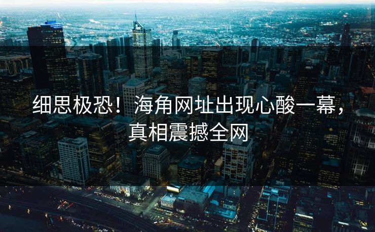 细思极恐！海角网址出现心酸一幕，真相震撼全网