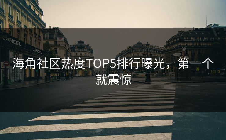 海角社区热度TOP5排行曝光，第一个就震惊